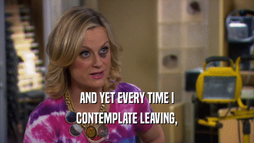 AND YET EVERY TIME I CONTEMPLATE LEAVING, 
