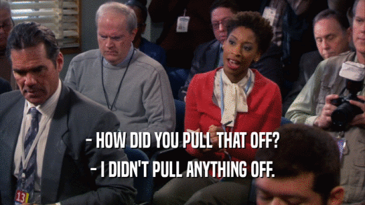 - HOW DID YOU PULL THAT OFF? - I DIDN'T PULL ANYTHING OFF. 