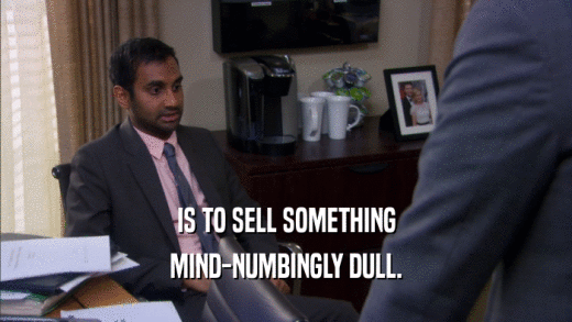 IS TO SELL SOMETHING MIND-NUMBINGLY DULL. 
