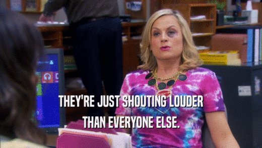 THEY'RE JUST SHOUTING LOUDER THAN EVERYONE ELSE. 