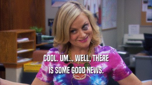 COOL. UM... WELL, THERE IS SOME GOOD NEWS. 