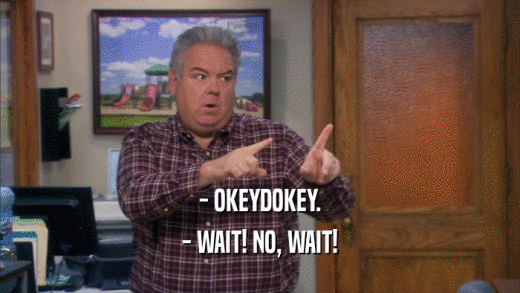 - OKEYDOKEY. - WAIT! NO, WAIT! 