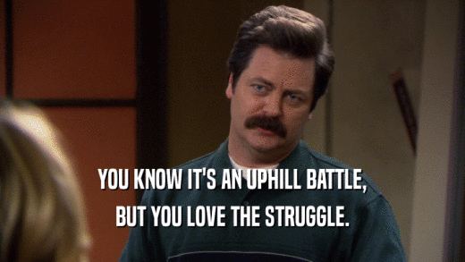 YOU KNOW IT'S AN UPHILL BATTLE, BUT YOU LOVE THE STRUGGLE. 