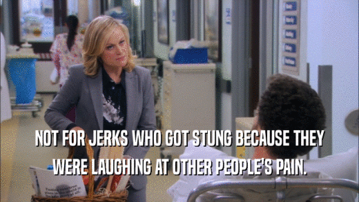 NOT FOR JERKS WHO GOT STUNG BECAUSE THEY WERE LAUGHING AT OTHER PEOPLE'S PAIN. 