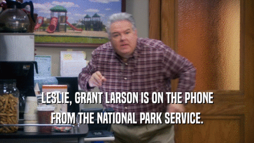 LESLIE, GRANT LARSON IS ON THE PHONE FROM THE NATIONAL PARK SERVICE. 