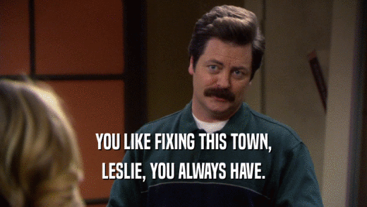 YOU LIKE FIXING THIS TOWN, LESLIE, YOU ALWAYS HAVE. 