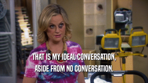 THAT IS MY IDEAL CONVERSATION, ASIDE FROM NO CONVERSATION. 