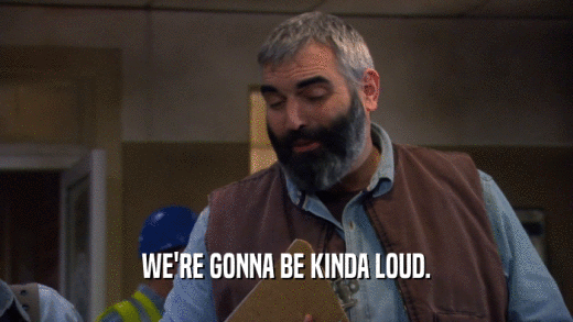 WE'RE GONNA BE KINDA LOUD.  