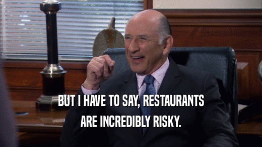 BUT I HAVE TO SAY, RESTAURANTS ARE INCREDIBLY RISKY. 