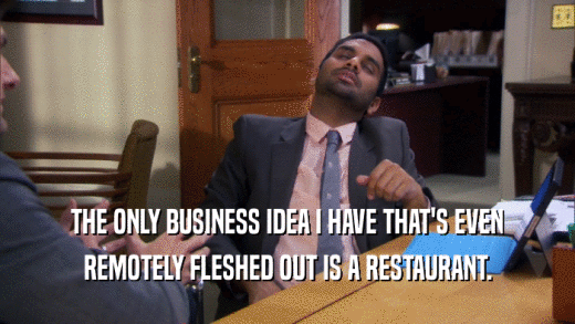 THE ONLY BUSINESS IDEA I HAVE THAT'S EVEN REMOTELY FLESHED OUT IS A RESTAURANT. 