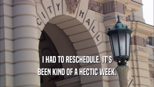 I HAD TO RESCHEDULE. IT'S BEEN KIND OF A HECTIC WEEK. 