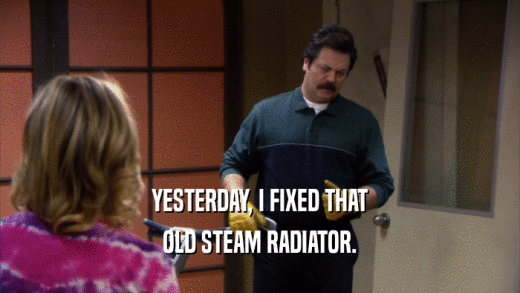 YESTERDAY, I FIXED THAT OLD STEAM RADIATOR. 