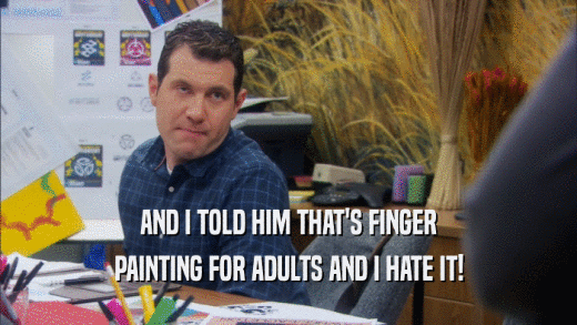 AND I TOLD HIM THAT'S FINGER PAINTING FOR ADULTS AND I HATE IT! 