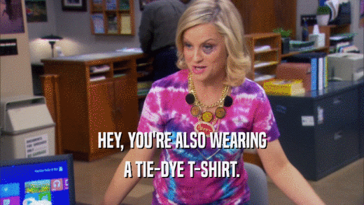 HEY, YOU'RE ALSO WEARING A TIE-DYE T-SHIRT. 