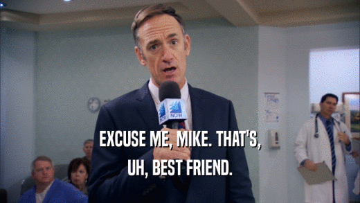 EXCUSE ME, MIKE. THAT'S, UH, BEST FRIEND. 