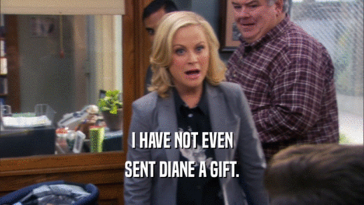 I HAVE NOT EVEN SENT DIANE A GIFT. 