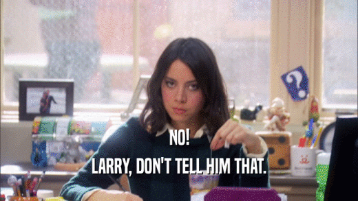 NO! LARRY, DON'T TELL HIM THAT. 