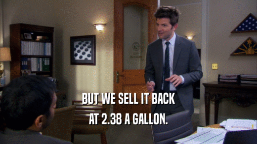 BUT WE SELL IT BACK AT 2.38 A GALLON. 