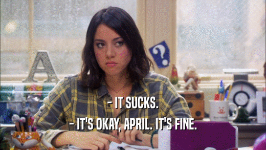 - IT SUCKS. - IT'S OKAY, APRIL. IT'S FINE. 
