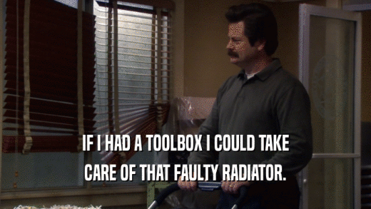 IF I HAD A TOOLBOX I COULD TAKE CARE OF THAT FAULTY RADIATOR. 