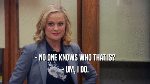 - NO ONE KNOWS WHO THAT IS? - UM, I DO. 