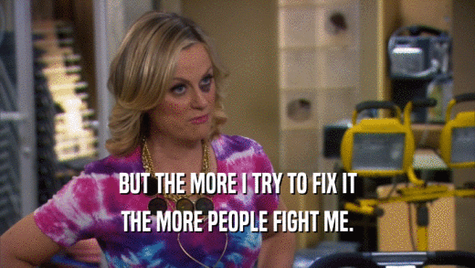 BUT THE MORE I TRY TO FIX IT THE MORE PEOPLE FIGHT ME. 