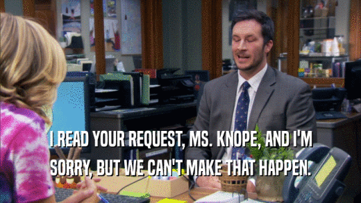 I READ YOUR REQUEST, MS. KNOPE, AND I'M SORRY, BUT WE CAN'T MAKE THAT HAPPEN. 