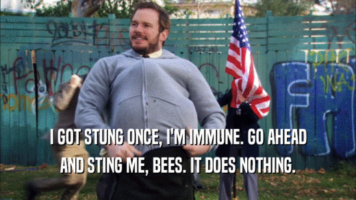 I GOT STUNG ONCE, I'M IMMUNE. GO AHEAD AND STING ME, BEES. IT DOES NOTHING. 