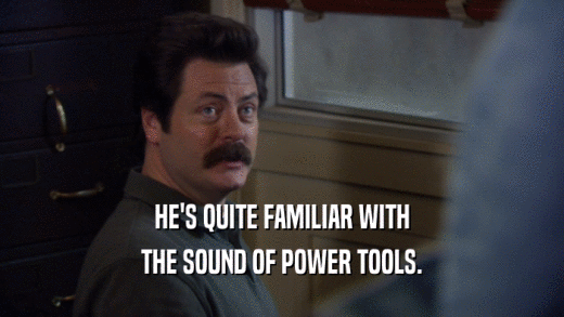 HE'S QUITE FAMILIAR WITH THE SOUND OF POWER TOOLS. 