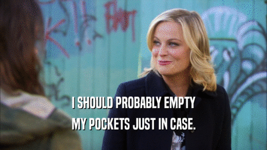 I SHOULD PROBABLY EMPTY MY POCKETS JUST IN CASE. 