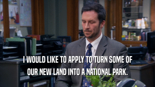 I WOULD LIKE TO APPLY TO TURN SOME OF OUR NEW LAND INTO A NATIONAL PARK. 