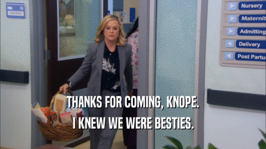 THANKS FOR COMING, KNOPE. I KNEW WE WERE BESTIES. 