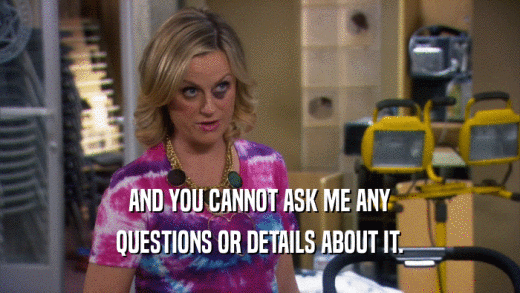 AND YOU CANNOT ASK ME ANY QUESTIONS OR DETAILS ABOUT IT. 