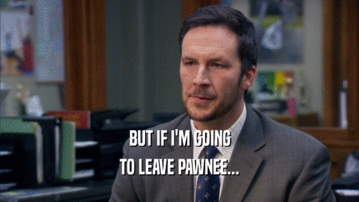 BUT IF I'M GOING TO LEAVE PAWNEE... 