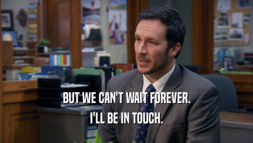 BUT WE CAN'T WAIT FOREVER. I'LL BE IN TOUCH. 