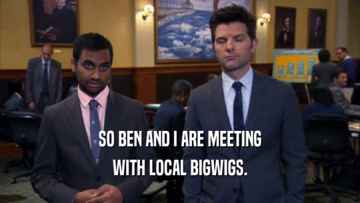 SO BEN AND I ARE MEETING
 WITH LOCAL BIGWIGS.
 