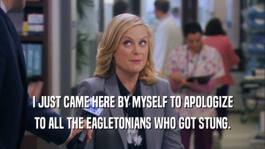 I JUST CAME HERE BY MYSELF TO APOLOGIZE TO ALL THE EAGLETONIANS WHO GOT STUNG. 