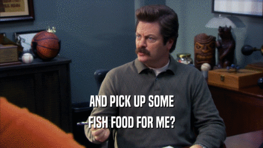 AND PICK UP SOME FISH FOOD FOR ME? 