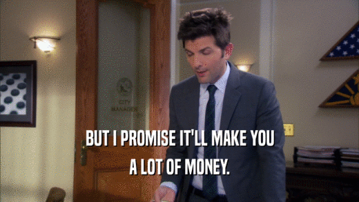 BUT I PROMISE IT'LL MAKE YOU A LOT OF MONEY. 