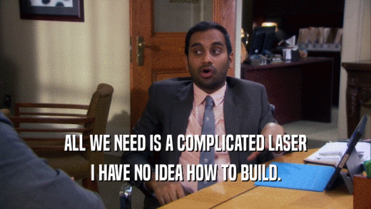 ALL WE NEED IS A COMPLICATED LASER I HAVE NO IDEA HOW TO BUILD. 