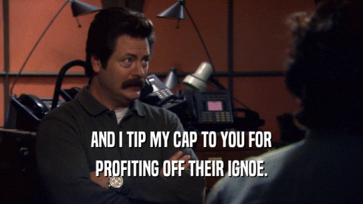 AND I TIP MY CAP TO YOU FOR PROFITING OFF THEIR IGNOE. 