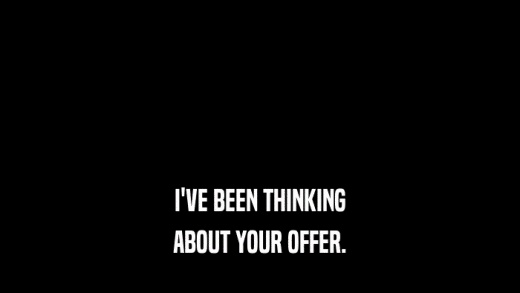 I'VE BEEN THINKING ABOUT YOUR OFFER. 