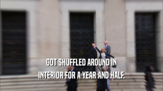 GOT SHUFFLED AROUND IN INTERIOR FOR A YEAR AND HALF. 