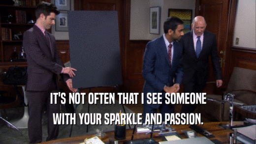 IT'S NOT OFTEN THAT I SEE SOMEONE
 WITH YOUR SPARKLE AND PASSION.
 