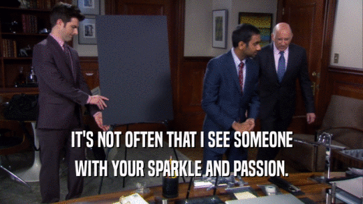IT'S NOT OFTEN THAT I SEE SOMEONE WITH YOUR SPARKLE AND PASSION. 