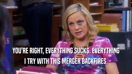 YOU'RE RIGHT, EVERYTHING SUCKS. EVERYTHING I TRY WITH THIS MERGER BACKFIRES. 