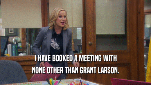 I HAVE BOOKED A MEETING WITH
 NONE OTHER THAN GRANT LARSON.
 