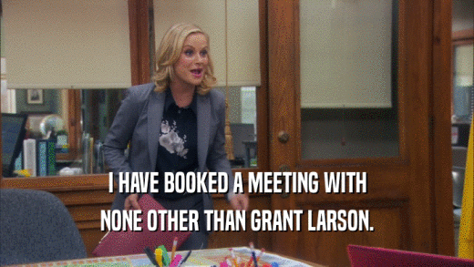 I HAVE BOOKED A MEETING WITH NONE OTHER THAN GRANT LARSON. 