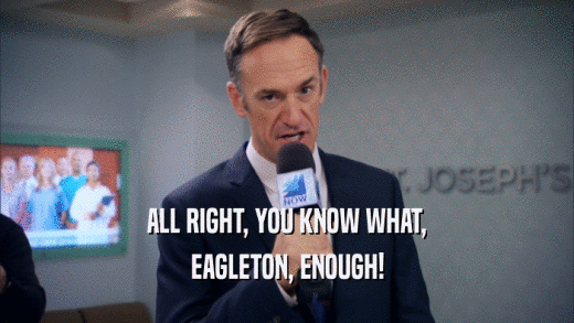 ALL RIGHT, YOU KNOW WHAT, EAGLETON, ENOUGH! 