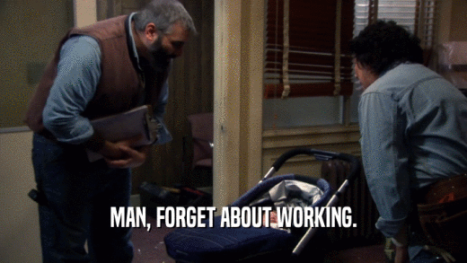 MAN, FORGET ABOUT WORKING.  